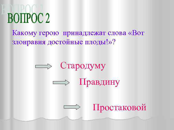 Какому герою принадлежат слова «Вот злонравия достойные плоды!» ? Стародуму Правдину Простаковой 