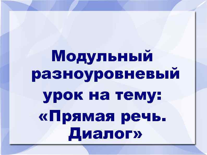 Модульный разноуровневый урок на тему: «Прямая речь. Диалог» 