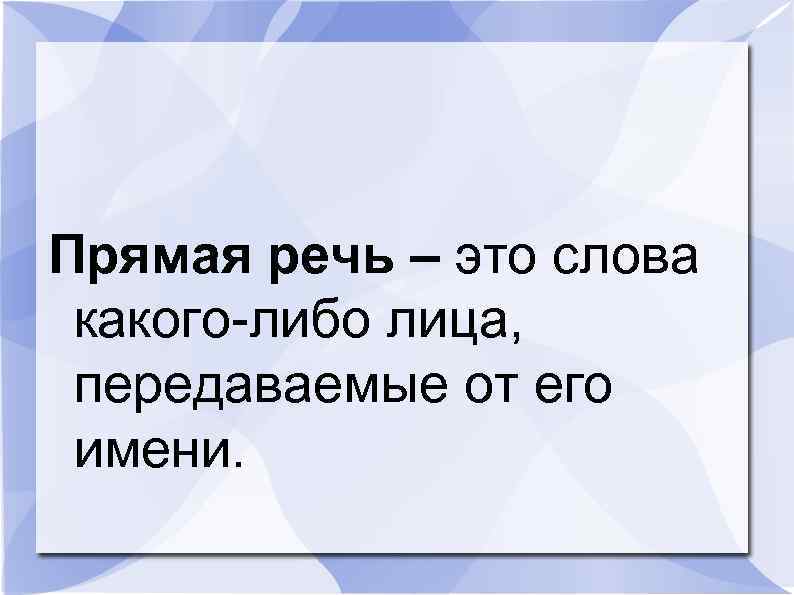 Прямая речь – это слова какого-либо лица, передаваемые от его имени. 