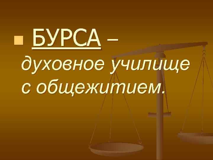 n БУРСА – духовное училище с общежитием. 