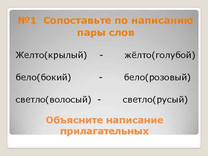 № 1 Сопоставьте по написанию пары слов Желто(крылый) - жёлто(голубой) бело(бокий) - бело(розовый) светло(волосый)