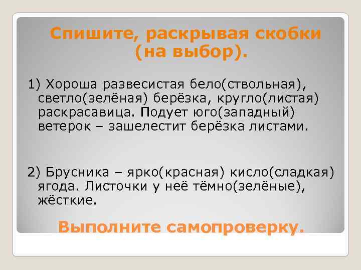 Спишите, раскрывая скобки (на выбор). 1) Хороша развесистая бело(ствольная), светло(зелёная) берёзка, кругло(листая) раскрасавица. Подует