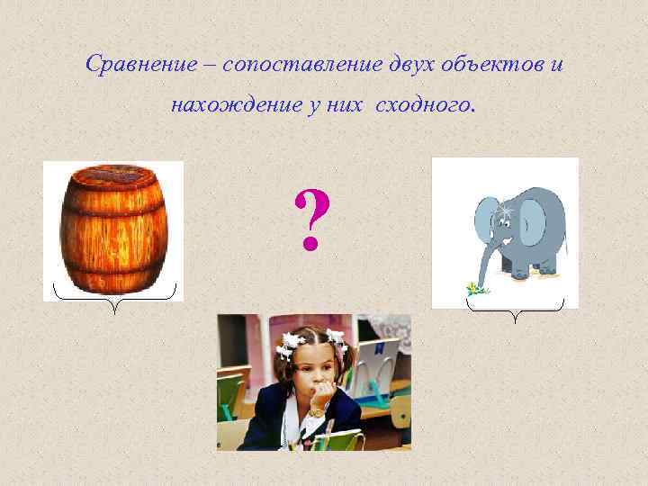 Сравнение – сопоставление двух объектов и нахождение у них сходного. ? 
