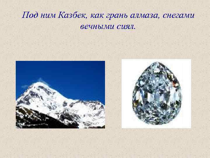 Под ним Казбек, как грань алмаза, снегами вечными сиял. 
