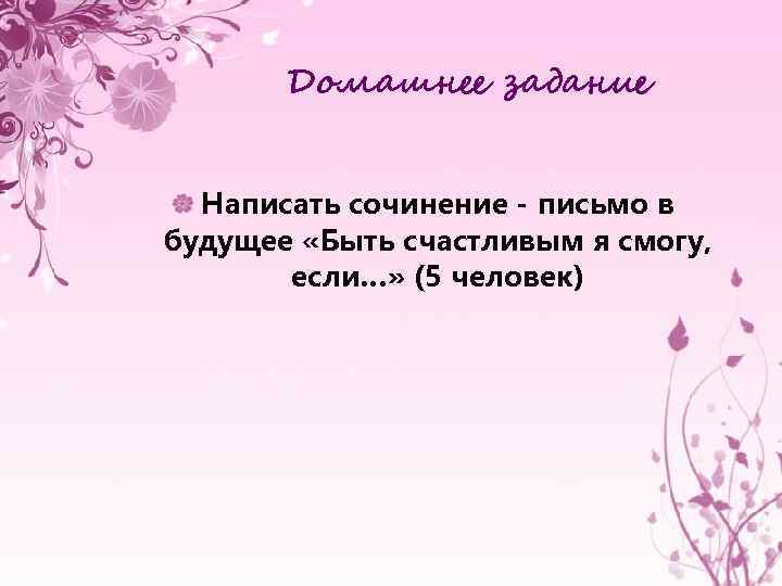 Домашнее задание Написать сочинение - письмо в будущее «Быть счастливым я смогу, если…» (5