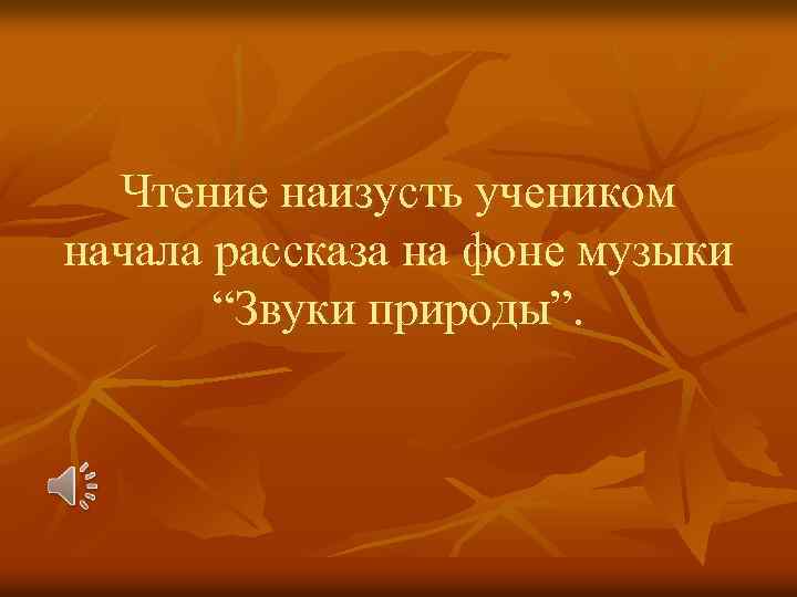 Чтение наизусть учеником начала рассказа на фоне музыки “Звуки природы”. 