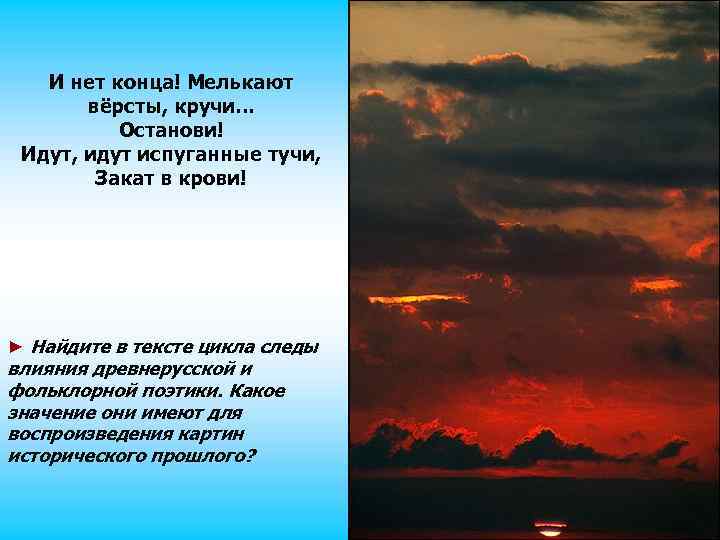 И нет конца! Мелькают вёрсты, кручи… Останови! Идут, идут испуганные тучи, Закат в крови!