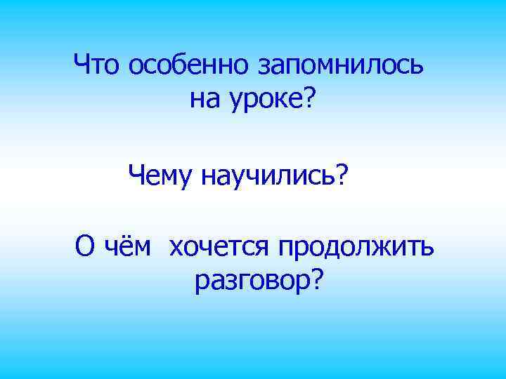 Что особенно запомнилось на уроке? Чему научились? О чём хочется продолжить разговор? 