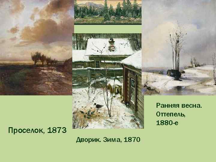 Ранняя весна. Оттепель, 1880 -е Проселок, 1873 Дворик. Зима, 1870 