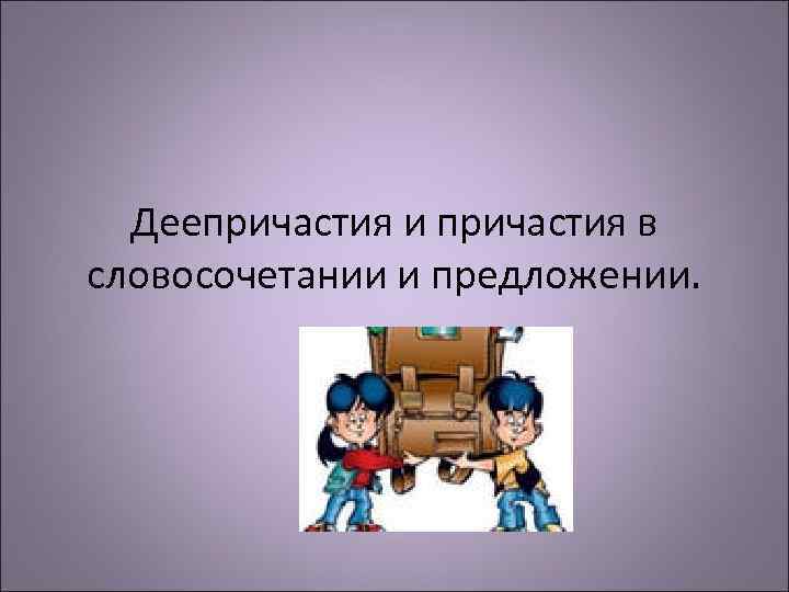 Деепричастия и причастия в словосочетании и предложении. 