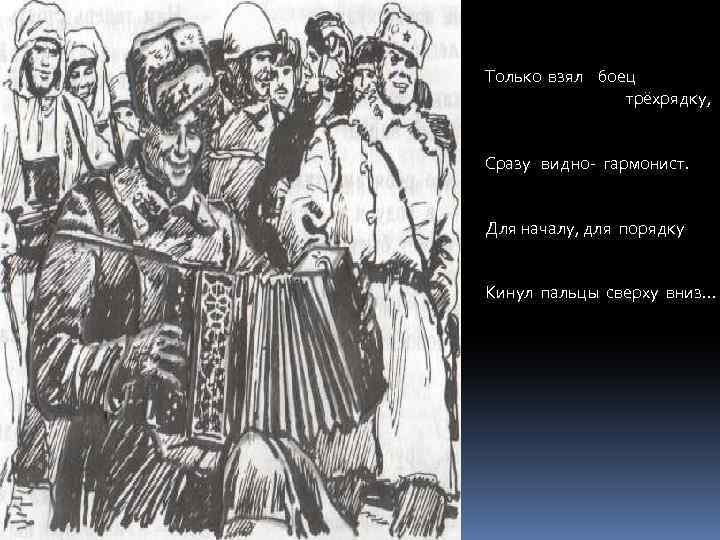 Только взял боец трёхрядку, Сразу видно- гармонист. Для началу, для порядку Кинул пальцы сверху