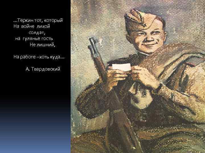 …Тёркин тот, который На войне лихой солдат, на гулянье гость Не лишний, На работе