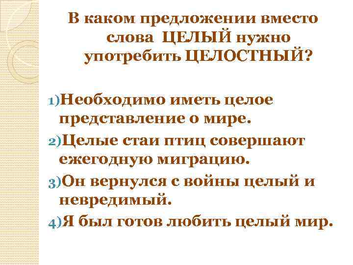 В каком предложении вместо слова ЦЕЛЫЙ нужно употребить ЦЕЛОСТНЫЙ? 1)Необходимо иметь целое представление о