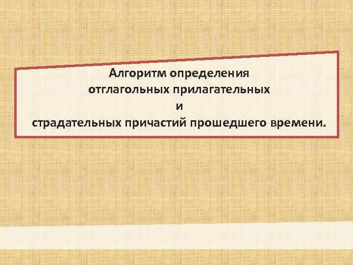 Алгоритм определения отглагольных прилагательных и страдательных причастий прошедшего времени. 