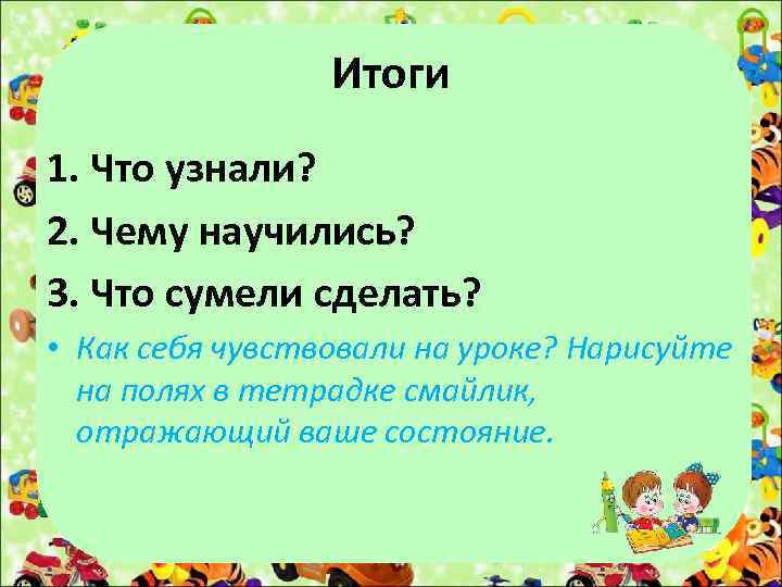 Итоги 1. Что узнали? 2. Чему научились? 3. Что сумели сделать? • Как себя