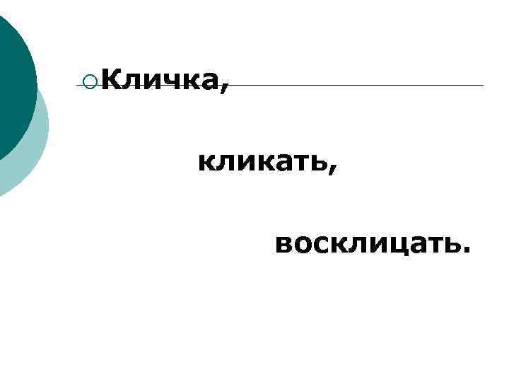 ¡ Кличка, кликать, восклицать. 