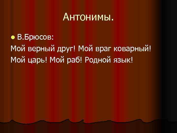 Антонимы. l В. Брюсов: Мой верный друг! Мой враг коварный! Мой царь! Мой раб!