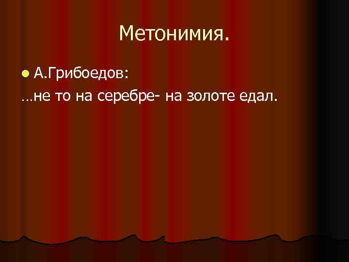 Метонимия. l А. Грибоедов: …не то на серебре- на золоте едал. 