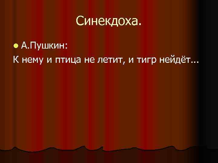 Синекдоха. l А. Пушкин: К нему и птица не летит, и тигр нейдёт. .