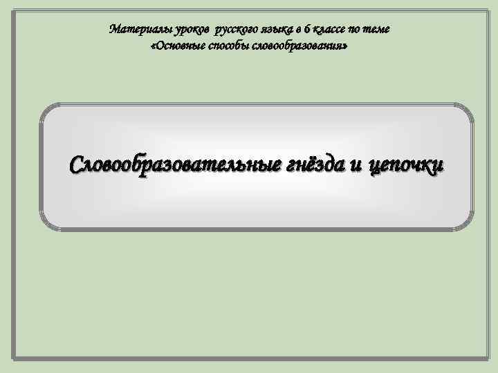 Материалы уроков русского языка в 6 классе по теме «Основные способы словообразования» Словообразовательные гнёзда