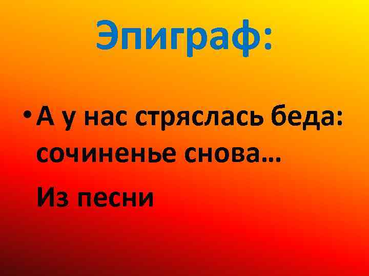Эпиграф: • А у нас стряслась беда: сочиненье снова… Из песни 