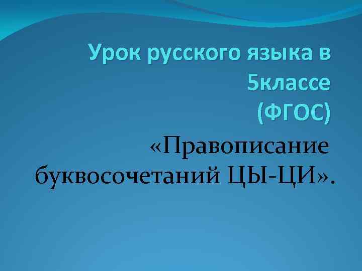 Урок русского языка в 5 классе (ФГОС) «Правописание буквосочетаний ЦЫ-ЦИ» . 