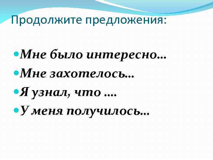 Продолжите предложения: Мне было интересно… Мне захотелось… Я узнал, что …. У меня получилось…