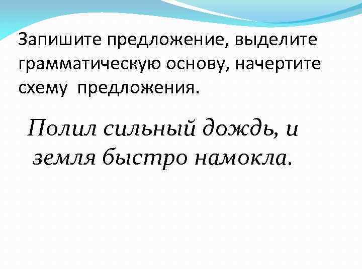 Запишите предложение, выделите грамматическую основу, начертите схему предложения. Полил сильный дождь, и земля быстро