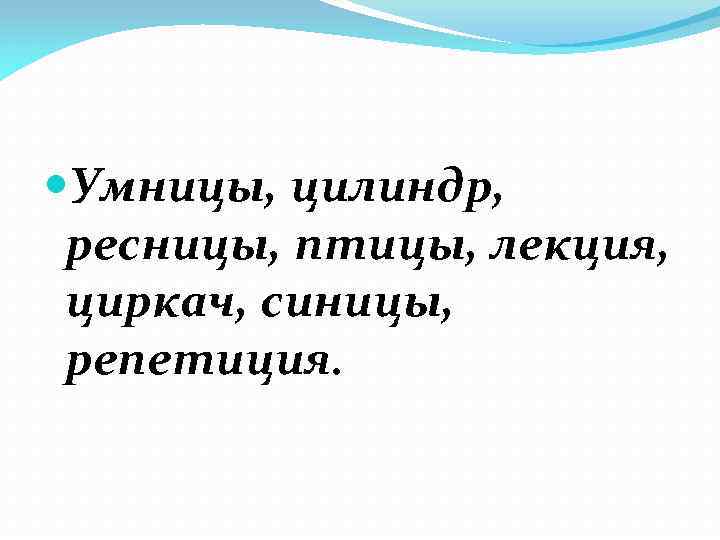  Умницы, цилиндр, ресницы, птицы, лекция, циркач, синицы, репетиция. 