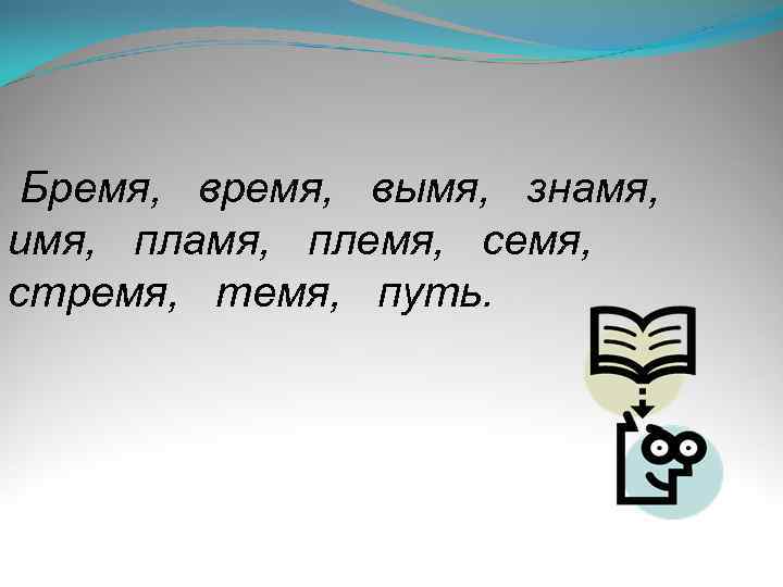 Бремя, вымя, знамя, имя, пламя, племя, стремя, темя, путь. 