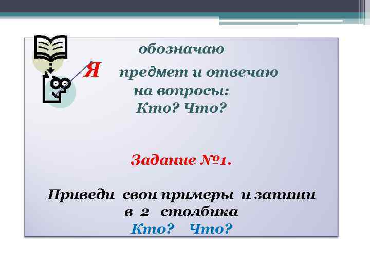 обозначаю Я предмет и отвечаю на вопросы: Кто? Что? Задание № 1. Приведи свои