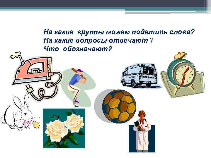 На какие группы можем поделить слова? На какие вопросы отвечают ? Что обозначают? ?