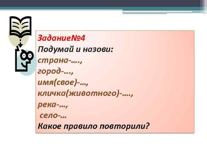 Задание№ 4 Подумай и назови: страна-…. , город-. . . , имя(свое)-…, кличка(животного)-…. ,