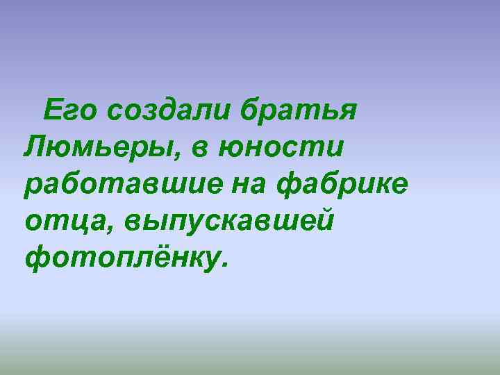  Его создали братья Люмьеры, в юности работавшие на фабрике отца, выпускавшей фотоплёнку. 