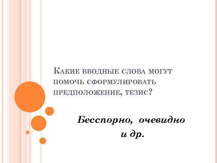 КАКИЕ ВВОДНЫЕ СЛОВА МОГУТ ПОМОЧЬ СФОРМУЛИРОВАТЬ ПРЕДПОЛОЖЕНИЕ, ТЕЗИС? Бесспорно, очевидно и др. 