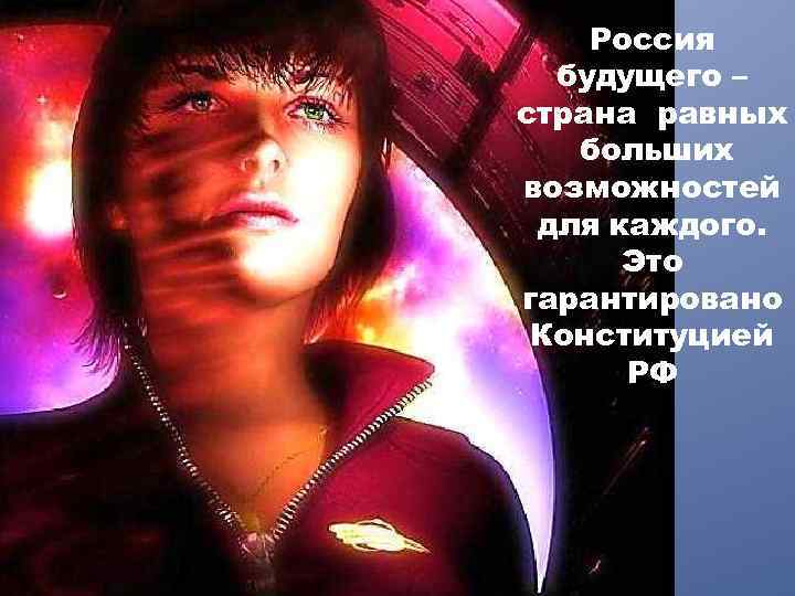 Россия будущего – страна равных больших возможностей для каждого. Это гарантировано Конституцией РФ 