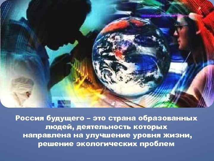 Россия будущего – это страна образованных людей, деятельность которых направлена на улучшение уровня жизни,