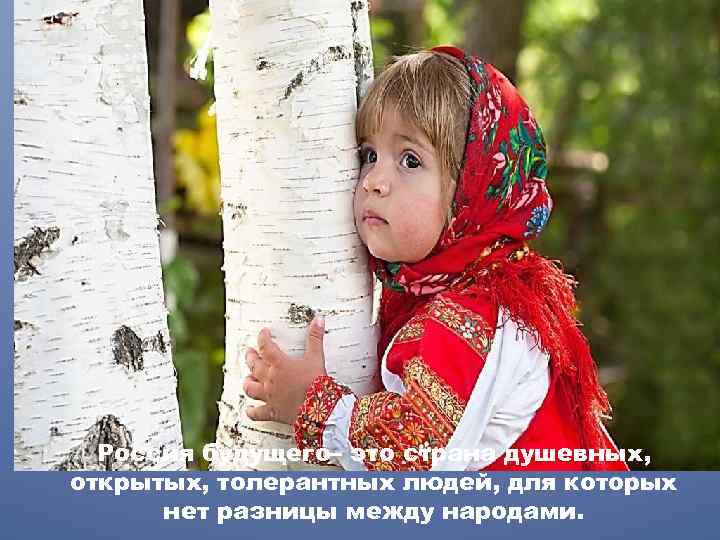 Россия будущего– это страна душевных, открытых, толерантных людей, для которых нет разницы между народами.