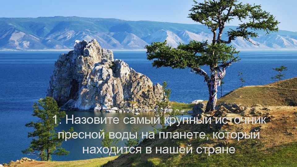 1. Назовите самый крупный источник пресной воды на планете, который находится в нашей стране