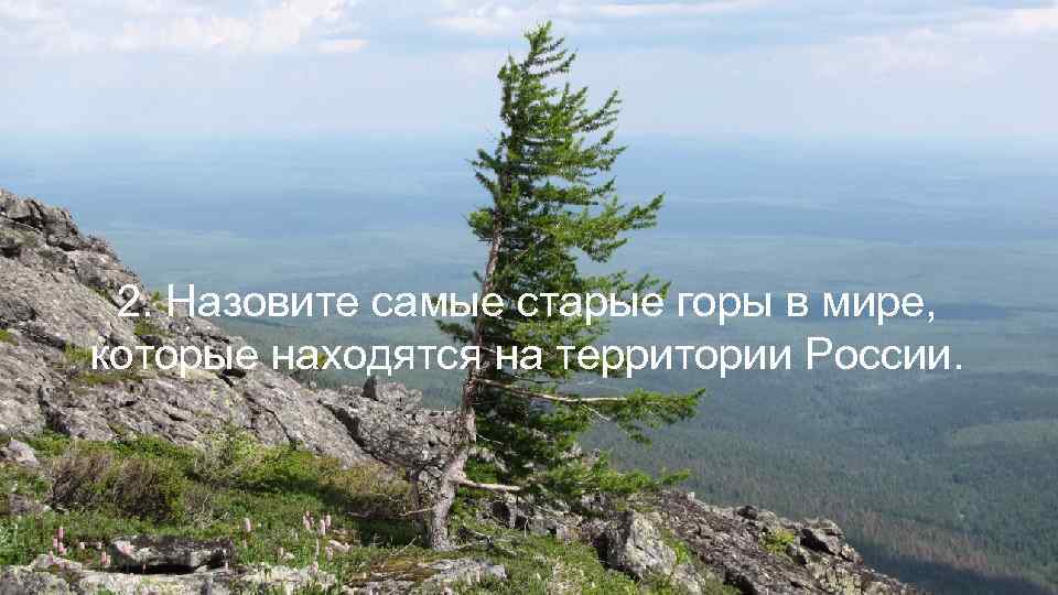 2. Назовите самые старые горы в мире, которые находятся на территории России. 