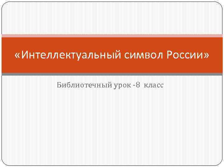  «Интеллектуальный символ России» Библиотечный урок -8 класс 