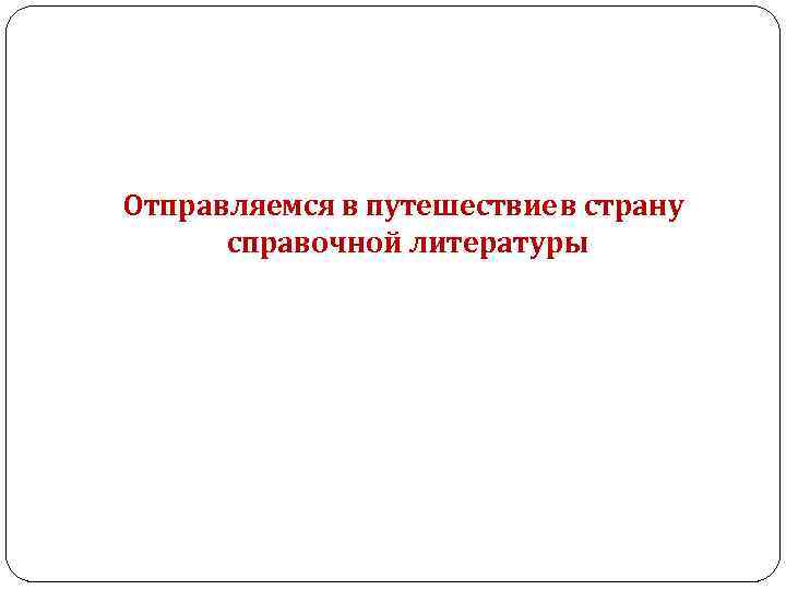 Отправляемся в путешествие в страну справочной литературы 