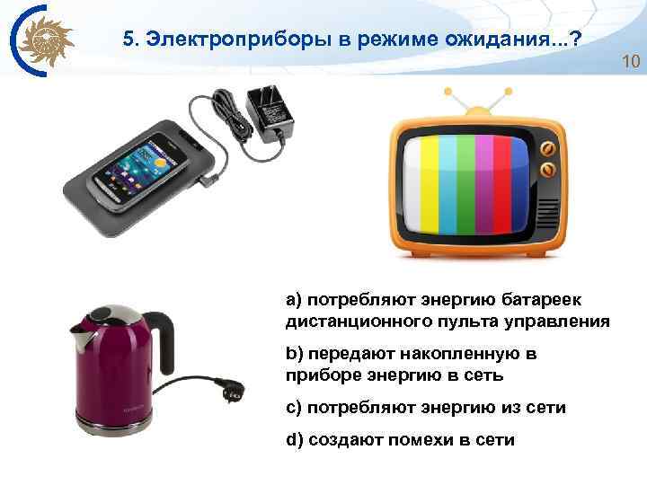 5. Электроприборы в режиме ожидания. . . ? 10 a) потребляют энергию батареек дистанционного