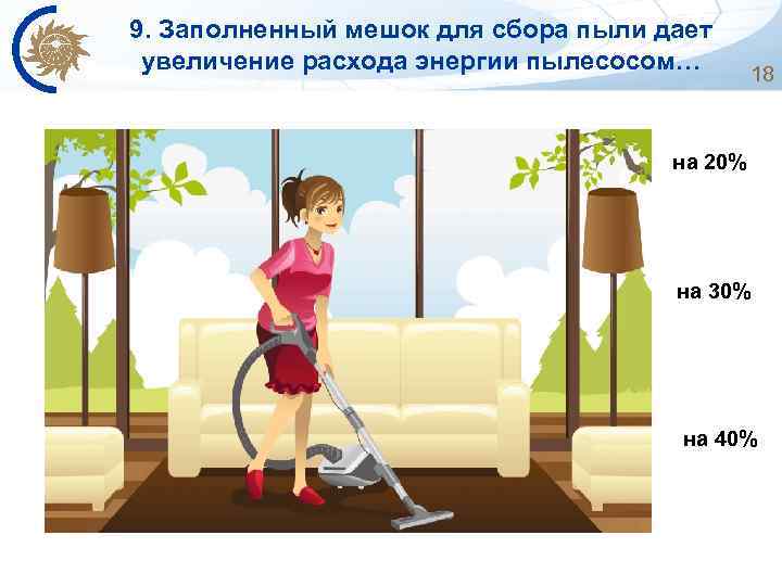 9. Заполненный мешок для сбора пыли дает увеличение расхода энергии пылесосом… 18 на 20%