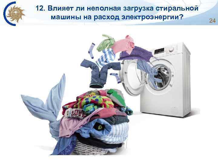 12. Влияет ли неполная загрузка стиральной машины на расход электроэнергии? 24 
