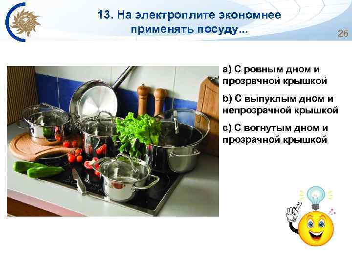 13. На электроплите экономнее применять посуду. . . 26 a) С ровным дном и