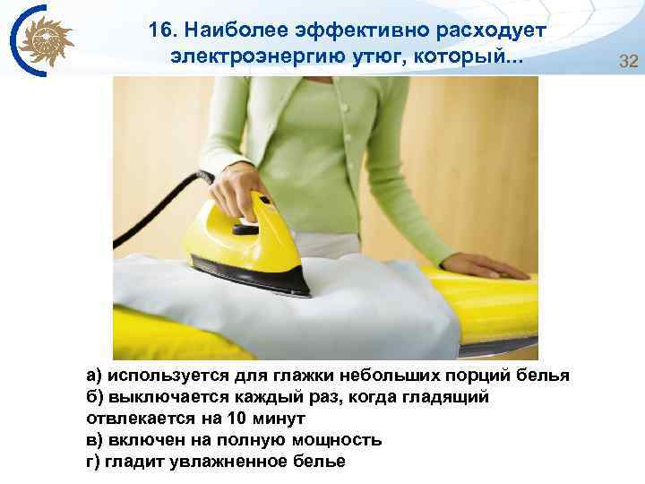 16. Наиболее эффективно расходует электроэнергию утюг, который. . . а) используется для глажки небольших