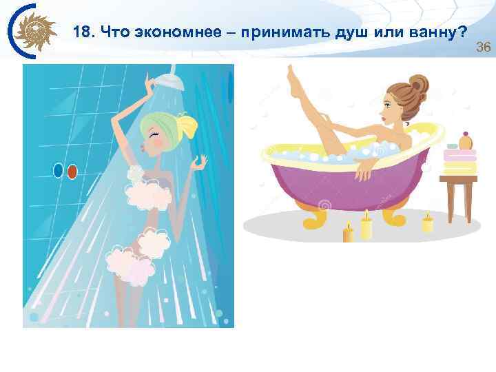 18. Что экономнее – принимать душ или ванну? 36 