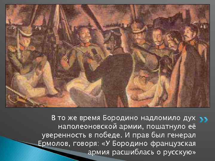 В то же время Бородино надломило дух наполеоновской армии, пошатнуло её уверенность в победе.