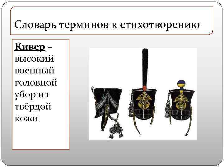 Словарь терминов к стихотворению Кивер – высокий военный головной убор из твёрдой кожи 